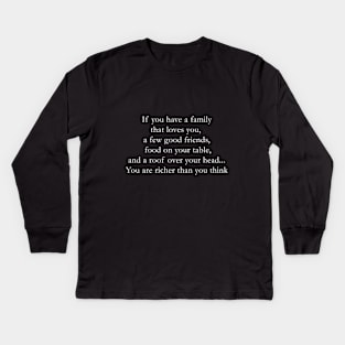 you have a family that love you, a few good friends, food on your table and a roof over your head...You are richer than you think Kids Long Sleeve T-Shirt